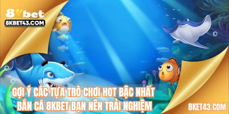 Gợi ý các tựa trò chơi hot bậc nhất bắn cá 8KBET bạn nên trải nghiệm