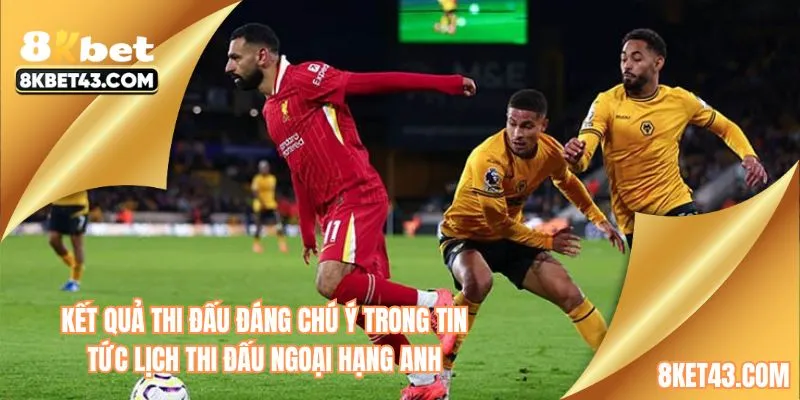 Kết quả thi đấu đáng chú ý trong tin tức lịch thi đấu Ngoại hạng Anh