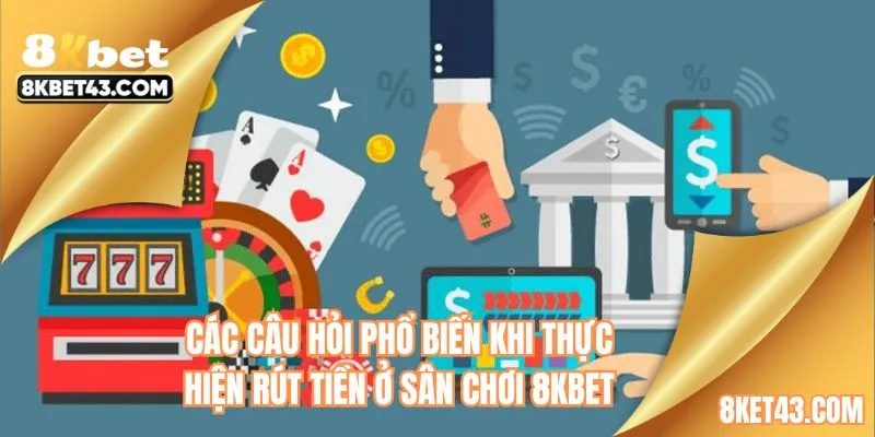 Các câu hỏi phổ biến khi thực hiện rút tiền ở sân chơi 8KBET