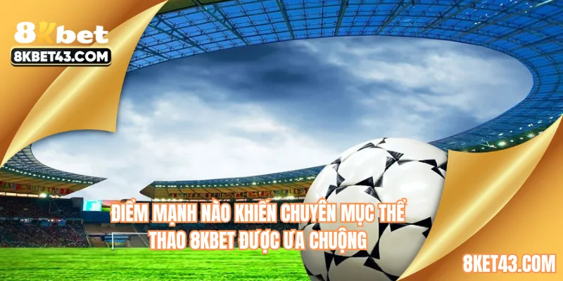 Điểm mạnh nào khiến chuyên mục thể thao 8KBET được ưa chuộng
