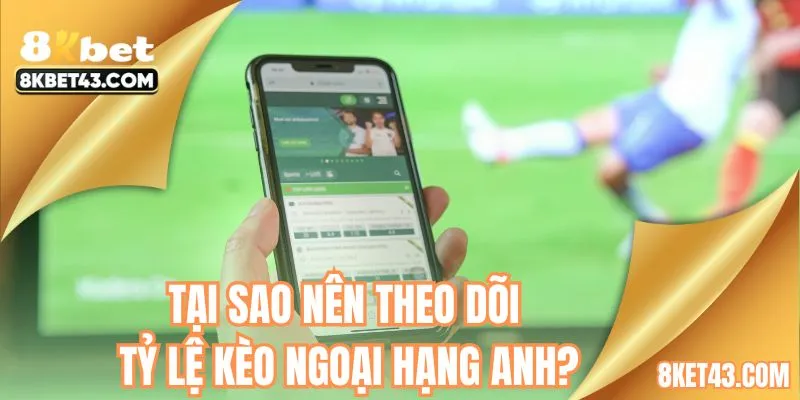 Tại sao nên cập nhật tỷ lệ kèo ngoại hạng Anh?